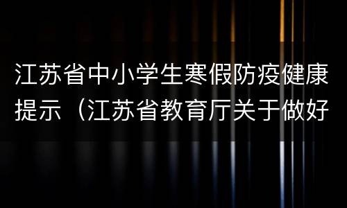 江苏省中小学生寒假防疫健康提示（江苏省教育厅关于做好寒假前后学校疫情防控工作的通知）