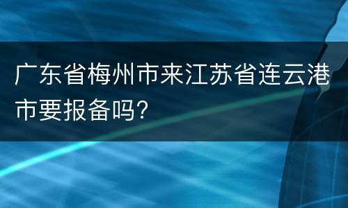 广东省梅州市来江苏省连云港市要报备吗?