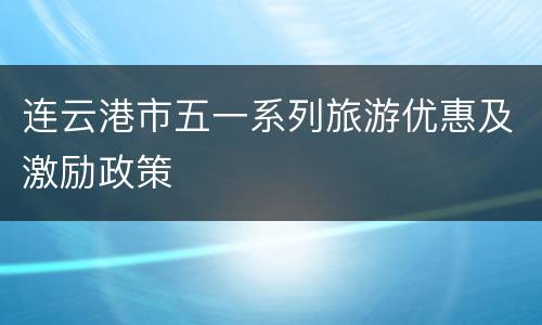 连云港市五一系列旅游优惠及激励政策