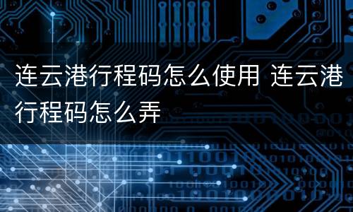 连云港行程码怎么使用 连云港行程码怎么弄