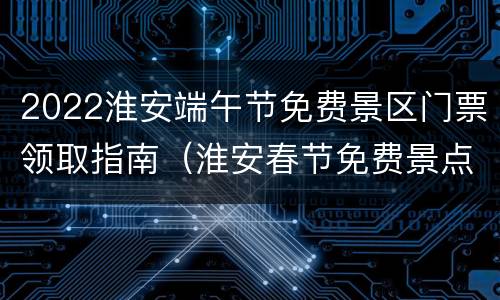 2022淮安端午节免费景区门票领取指南（淮安春节免费景点）