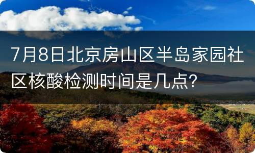 7月8日北京房山区半岛家园社区核酸检测时间是几点？