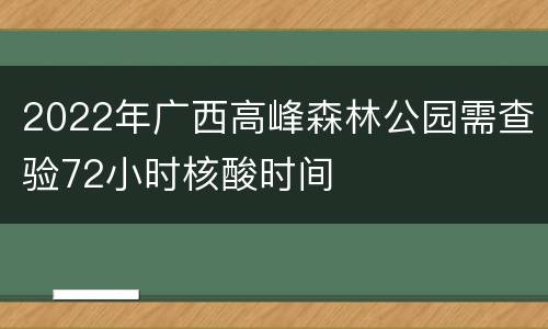 2022年广西高峰森林公园需查验72小时核酸时间
