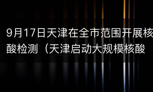 9月17日天津在全市范围开展核酸检测（天津启动大规模核酸检测）