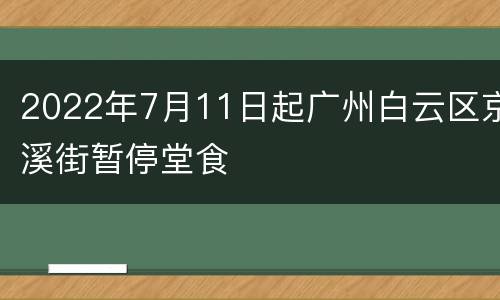 2022年7月11日起广州白云区京溪街暂停堂食