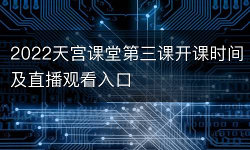2022天宫课堂第三课开课时间及直播观看入口