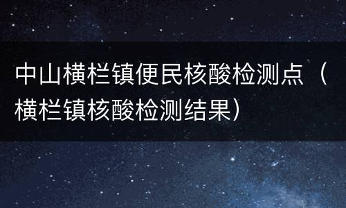 中山横栏镇便民核酸检测点（横栏镇核酸检测结果）