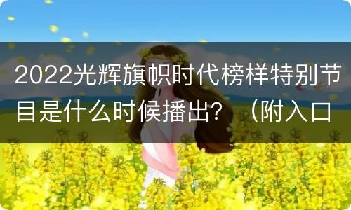 2022光辉旗帜时代榜样特别节目是什么时候播出？（附入口）