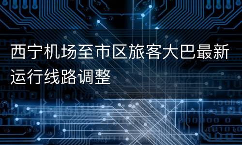 西宁机场至市区旅客大巴最新运行线路调整
