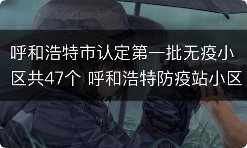 呼和浩特市认定第一批无疫小区共47个 呼和浩特防疫站小区