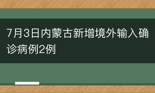 7月3日内蒙古新增境外输入确诊病例2例