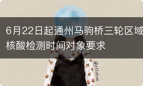 6月22日起通州马驹桥三轮区域核酸检测时间对象要求