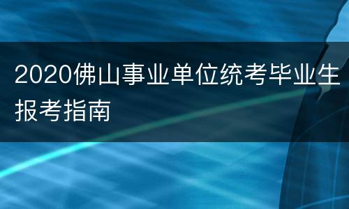 2020佛山事业单位统考毕业生报考指南