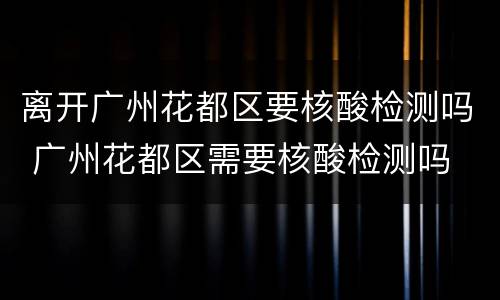 离开广州花都区要核酸检测吗 广州花都区需要核酸检测吗