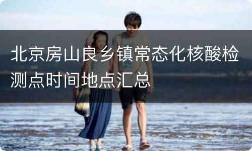 北京房山良乡镇常态化核酸检测点时间地点汇总