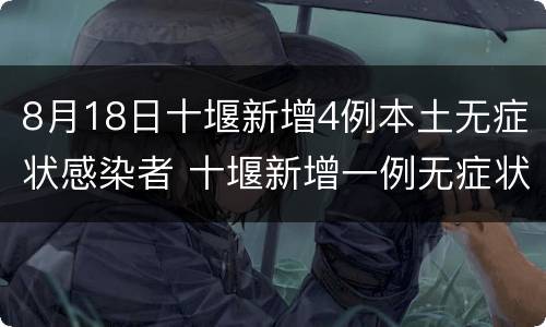 8月18日十堰新增4例本土无症状感染者 十堰新增一例无症状感染者
