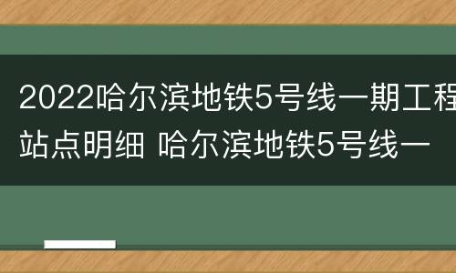 2022哈尔滨地铁5号线一期工程站点明细 哈尔滨地铁5号线一期工程最新消息