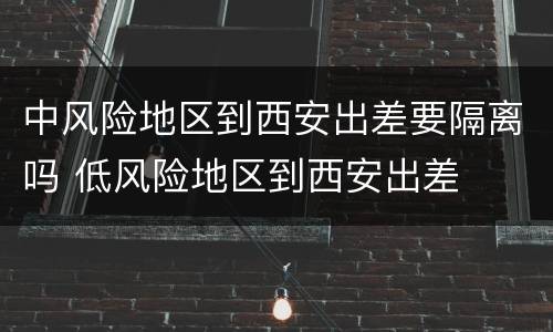 中风险地区到西安出差要隔离吗 低风险地区到西安出差