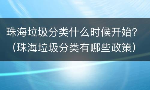 珠海垃圾分类什么时候开始？（珠海垃圾分类有哪些政策）