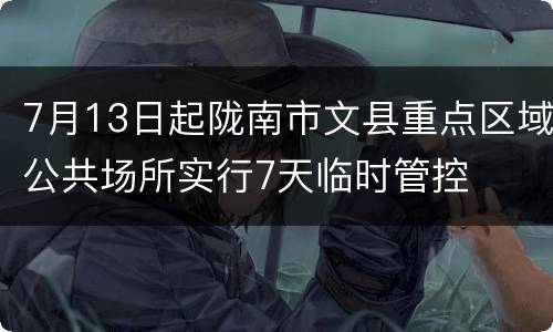 7月13日起陇南市文县重点区域公共场所实行7天临时管控