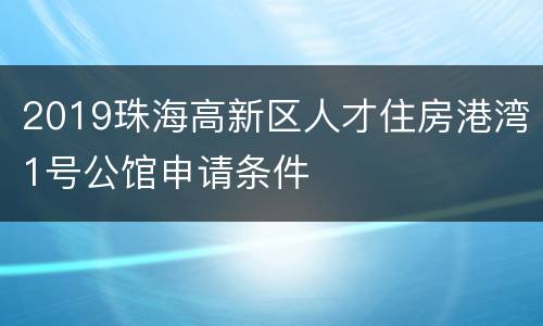 2019珠海高新区人才住房港湾1号公馆申请条件