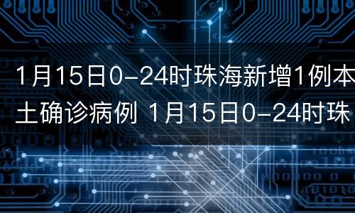 1月15日0-24时珠海新增1例本土确诊病例 1月15日0-24时珠海新增1例本土确诊病例多少