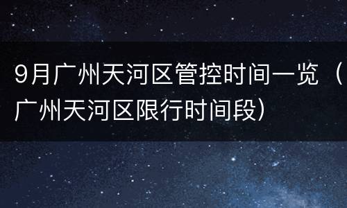 9月广州天河区管控时间一览（广州天河区限行时间段）