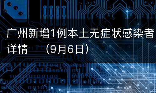 广州新增1例本土无症状感染者详情​（9月6日）