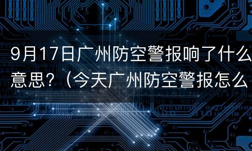 9月17日广州防空警报响了什么意思?（今天广州防空警报怎么回事）