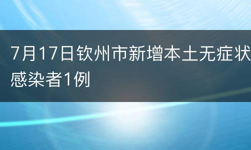 7月17日钦州市新增本土无症状感染者1例