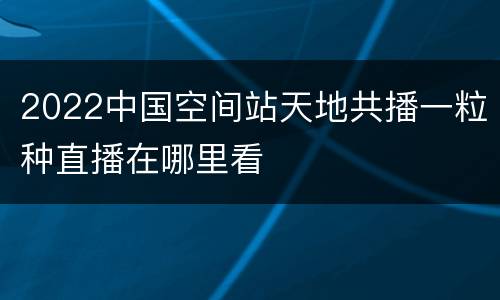 2022中国空间站天地共播一粒种直播在哪里看