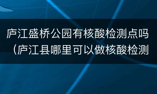 庐江盛桥公园有核酸检测点吗（庐江县哪里可以做核酸检测）