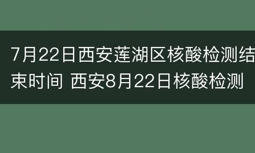 7月22日西安莲湖区核酸检测结束时间 西安8月22日核酸检测