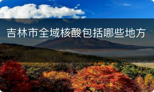 吉林市全域核酸包括哪些地方