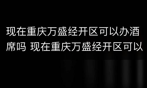 现在重庆万盛经开区可以办酒席吗 现在重庆万盛经开区可以办酒席吗多少钱