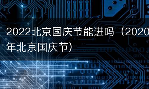 2022北京国庆节能进吗（2020年北京国庆节）