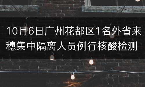 10月6日广州花都区1名外省来穗集中隔离人员例行核酸检测阳性