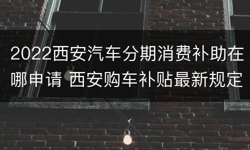 2022西安汽车分期消费补助在哪申请 西安购车补贴最新规定2020