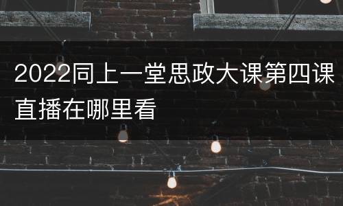2022同上一堂思政大课第四课直播在哪里看