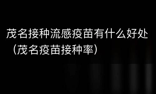 茂名接种流感疫苗有什么好处（茂名疫苗接种率）