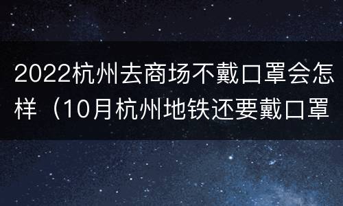 2022杭州去商场不戴口罩会怎样（10月杭州地铁还要戴口罩吗）
