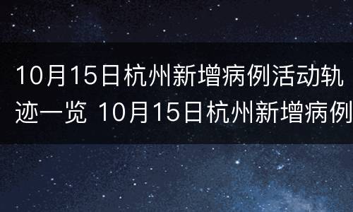 10月15日杭州新增病例活动轨迹一览 10月15日杭州新增病例活动轨迹一览查询