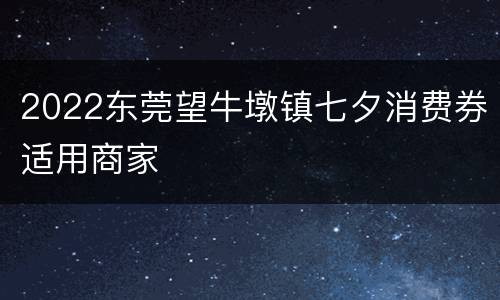 2022东莞望牛墩镇七夕消费券适用商家
