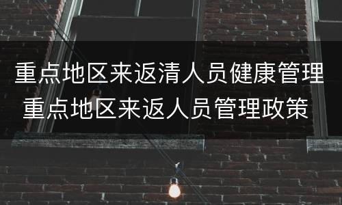 重点地区来返清人员健康管理 重点地区来返人员管理政策