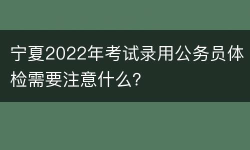 宁夏2022年考试录用公务员体检需要注意什么？