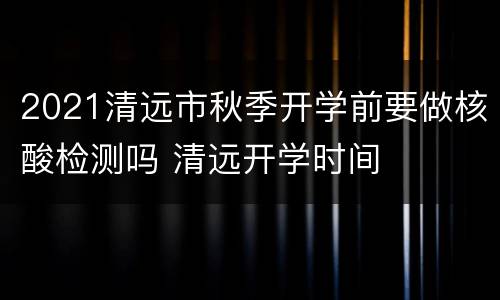 2021清远市秋季开学前要做核酸检测吗 清远开学时间