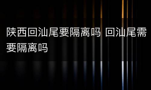 陕西回汕尾要隔离吗 回汕尾需要隔离吗