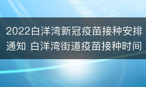 2022白洋湾新冠疫苗接种安排通知 白洋湾街道疫苗接种时间