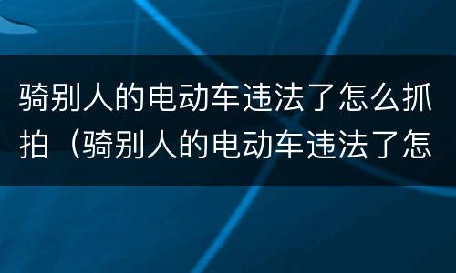 骑别人的电动车违法了怎么抓拍（骑别人的电动车违法了怎么抓拍车主）