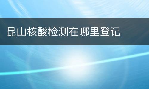 昆山核酸检测在哪里登记